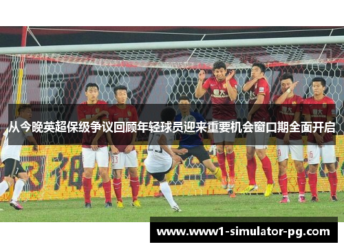 从今晚英超保级争议回顾年轻球员迎来重要机会窗口期全面开启 从今晚英超保级争议回顾年轻球员迎来重要机会窗口期全面开启