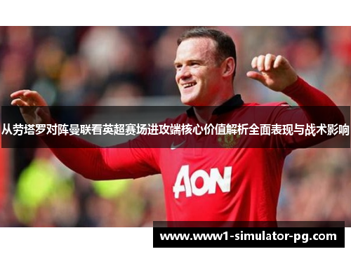 从劳塔罗对阵曼联看英超赛场进攻端核心价值解析全面表现与战术影响