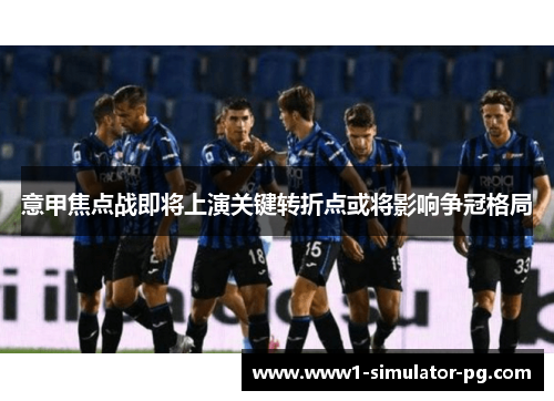 意甲焦点战即将上演关键转折点或将影响争冠格局 意甲焦点战即将上演关键转折点或将影响争冠格局