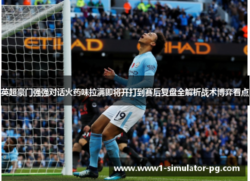 英超豪门强强对话火药味拉满即将开打到赛后复盘全解析战术博弈看点 英超豪门强强对话火药味拉满即将开打到赛后复盘全解析战术博弈看点