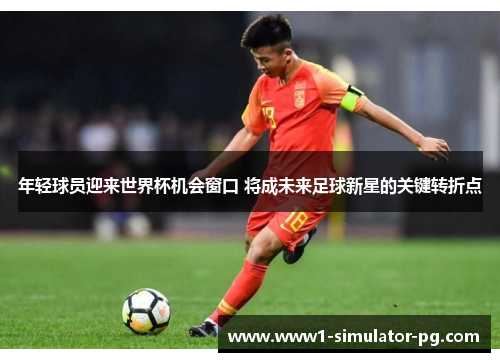 年轻球员迎来世界杯机会窗口 将成未来足球新星的关键转折点 年轻球员迎来世界杯机会窗口 将成未来足球新星的关键转折点