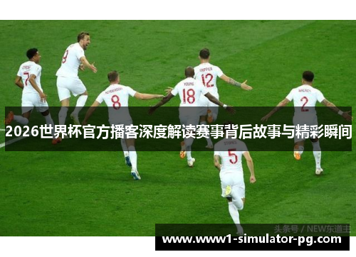 2026世界杯官方播客深度解读赛事背后故事与精彩瞬间 2026世界杯官方播客深度解读赛事背后故事与精彩瞬间