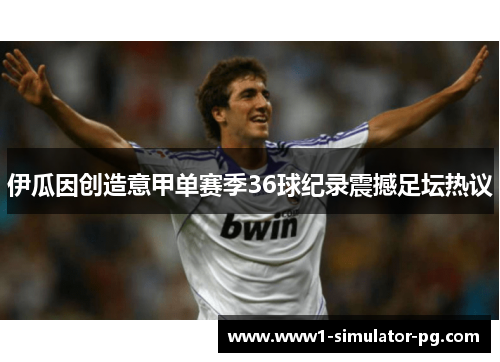 伊瓜因创造意甲单赛季36球纪录震撼足坛热议 伊瓜因创造意甲单赛季36球纪录震撼足坛热议