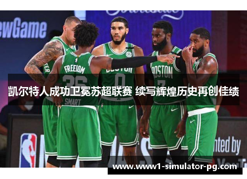 凯尔特人成功卫冕苏超联赛 续写辉煌历史再创佳绩 凯尔特人成功卫冕苏超联赛 续写辉煌历史再创佳绩