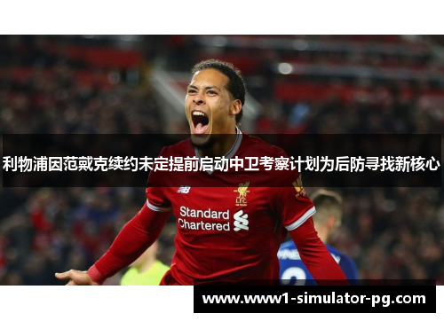 利物浦因范戴克续约未定提前启动中卫考察计划为后防寻找新核心