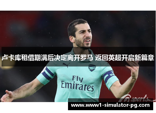 卢卡库租借期满后决定离开罗马 返回英超开启新篇章 卢卡库租借期满后决定离开罗马 返回英超开启新篇章