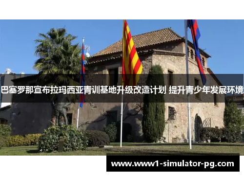 巴塞罗那宣布拉玛西亚青训基地升级改造计划 提升青少年发展环境 巴塞罗那宣布拉玛西亚青训基地升级改造计划 提升青少年发展环境