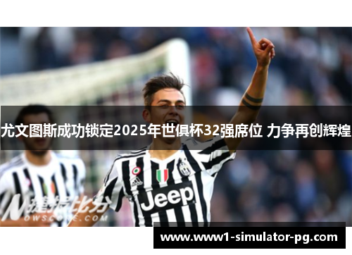 尤文图斯成功锁定2025年世俱杯32强席位 力争再创辉煌