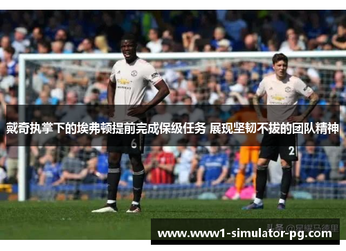 戴奇执掌下的埃弗顿提前完成保级任务 展现坚韧不拔的团队精神