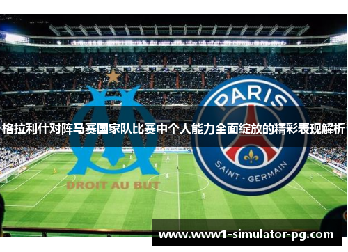 格拉利什对阵马赛国家队比赛中个人能力全面绽放的精彩表现解析