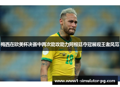 梅西在欧美杯决赛中两次助攻助力阿根廷夺冠展现王者风范