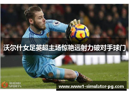 沃尔什女足英超主场惊艳远射力破对手球门