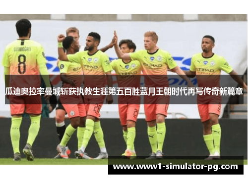 瓜迪奥拉率曼城斩获执教生涯第五百胜蓝月王朝时代再写传奇新篇章