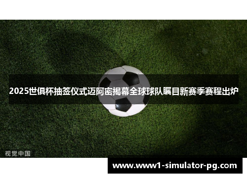 2025世俱杯抽签仪式迈阿密揭幕全球球队瞩目新赛季赛程出炉