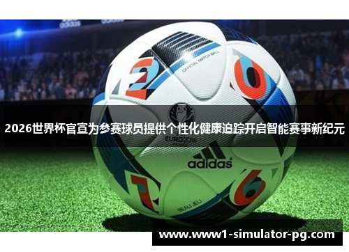 2026世界杯官宣为参赛球员提供个性化健康追踪开启智能赛事新纪元