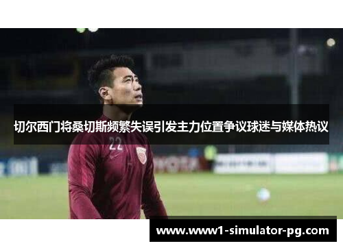 切尔西门将桑切斯频繁失误引发主力位置争议球迷与媒体热议