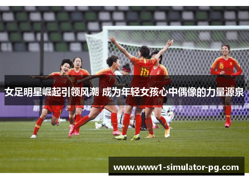 女足明星崛起引领风潮 成为年轻女孩心中偶像的力量源泉