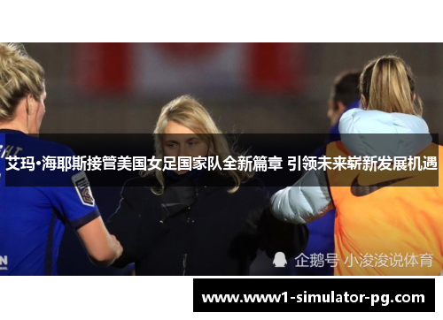 艾玛·海耶斯接管美国女足国家队全新篇章 引领未来崭新发展机遇 艾玛·海耶斯接管美国女足国家队全新篇章 引领未来崭新发展机遇